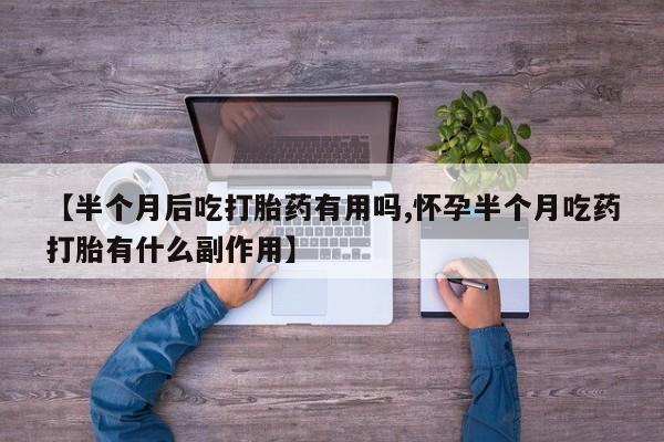 流产药叫什么名购买流程【半个月后吃打胎药有用吗,怀孕半个月吃药打胎有什么副作用】