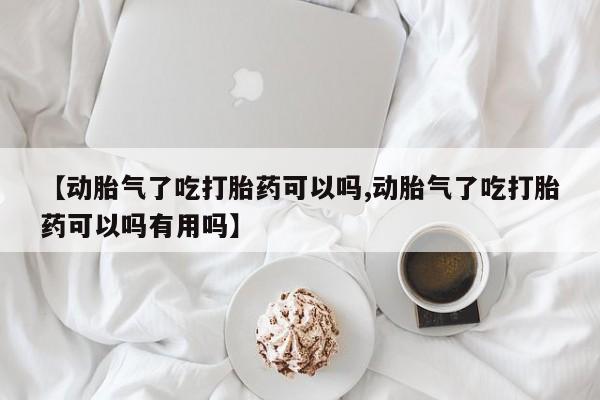 流产药叫什么名购买流程【动胎气了吃打胎药可以吗,动胎气了吃打胎药可以吗有用吗】