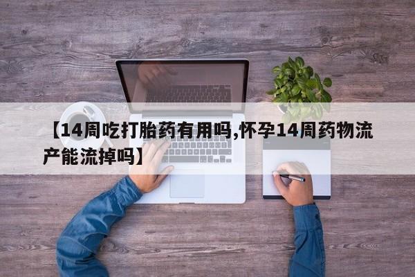 流产药叫什么名购买流程【14周吃打胎药有用吗,怀孕14周药物流产能流掉吗】