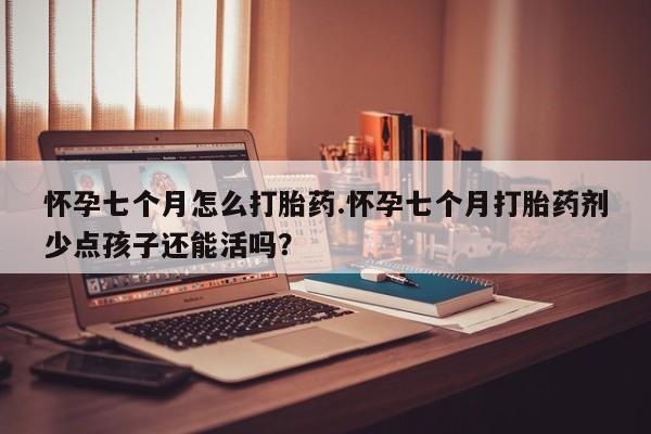 流产药叫什么名购买流程怀孕七个月怎么打胎药.怀孕七个月打胎药剂少点孩子还能活吗?