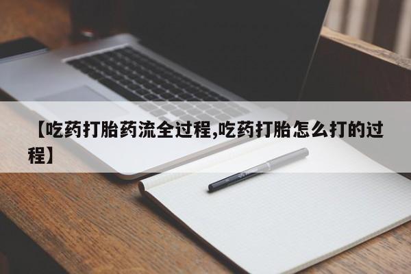 流产药叫什么名购买流程【吃药打胎药流全过程,吃药打胎怎么打的过程】