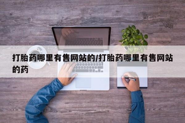 流产药叫什么名购买流程打胎药哪里有售网站的/打胎药哪里有售网站的药