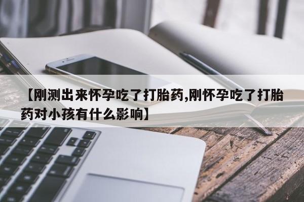 流产药叫什么名购买流程【刚测出来怀孕吃了打胎药,刚怀孕吃了打胎药对小孩有什么影响】