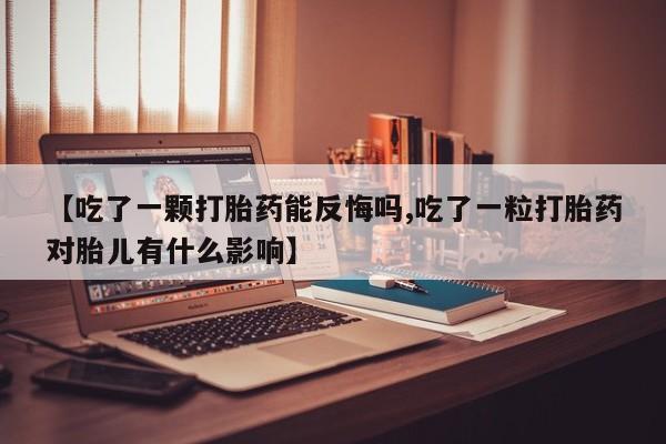 流产药叫什么名购买流程【吃了一颗打胎药能反悔吗,吃了一粒打胎药对胎儿有什么影响】