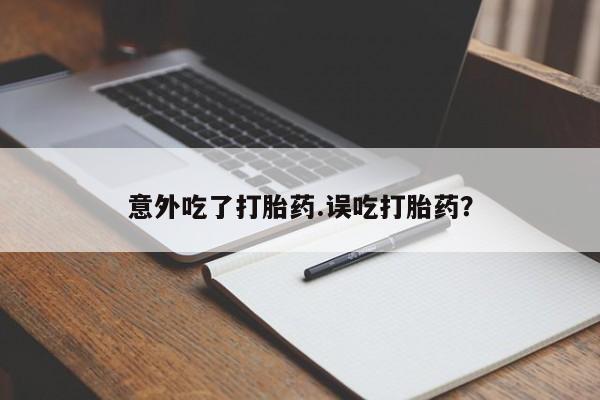 流产药叫什么名购买流程意外吃了打胎药.误吃打胎药？