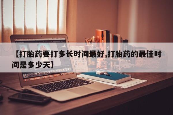 流产药叫什么名购买流程【打胎药要打多长时间最好,打胎药的最佳时间是多少天】