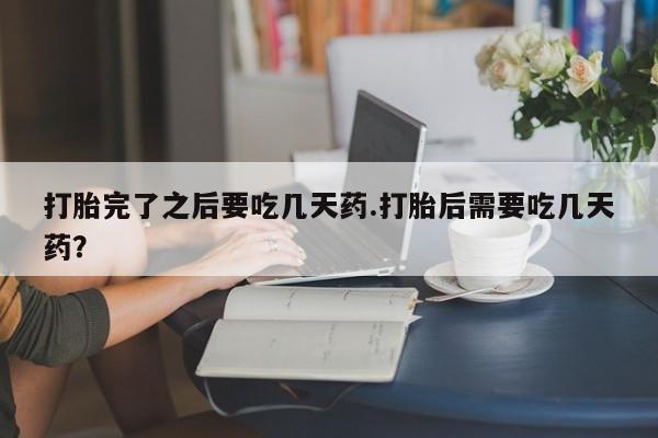 流产药叫什么名购买流程打胎完了之后要吃几天药.打胎后需要吃几天药？
