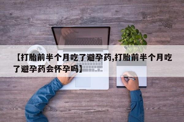 流产药叫什么名购买流程【打胎前半个月吃了避孕药,打胎前半个月吃了避孕药会怀孕吗】