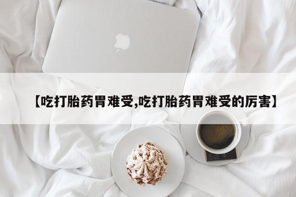 流产药叫什么名购买流程【吃打胎药胃难受,吃打胎药胃难受的厉害】