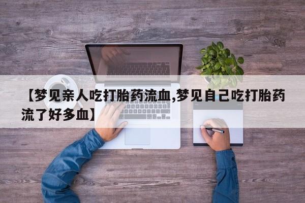 流产药叫什么名购买流程【梦见亲人吃打胎药流血,梦见自己吃打胎药流了好多血】