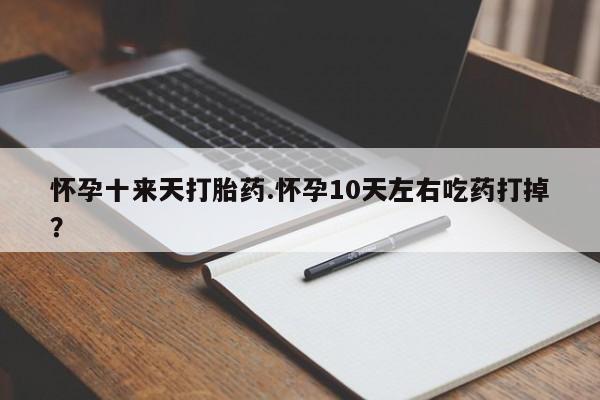 流产药叫什么名购买流程怀孕十来天打胎药.怀孕10天左右吃药打掉？