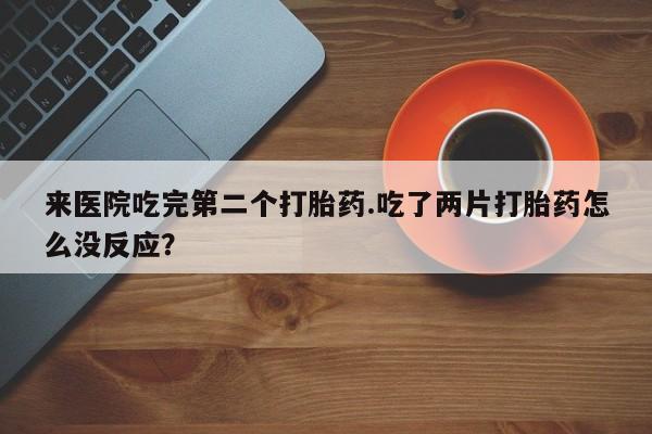 流产药叫什么名购买流程来医院吃完第二个打胎药.吃了两片打胎药怎么没反应？
