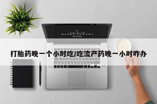 流产药叫什么名购买流程打胎药晚一个小时吃/吃流产药晚一小时咋办