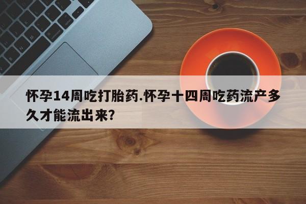流产药叫什么名购买流程怀孕14周吃打胎药.怀孕十四周吃药流产多久才能流出来？