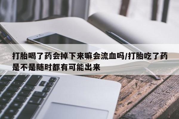 流产药叫什么名购买流程打胎喝了药会掉下来嘛会流血吗/打胎吃了药是不是随时都有可能出来