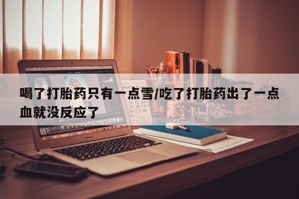 流产药叫什么名购买流程喝了打胎药只有一点雪/吃了打胎药出了一点血就没反应了