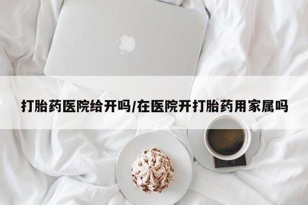 流产药叫什么名购买流程打胎药医院给开吗/在医院开打胎药用家属吗