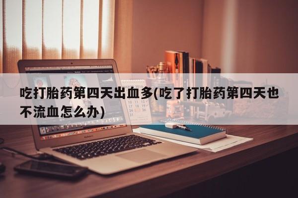 流产药叫什么名购买流程吃打胎药第四天出血多(吃了打胎药第四天也不流血怎么办)