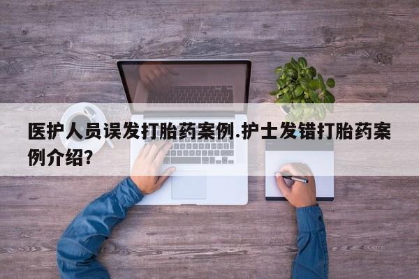 流产药叫什么名购买流程医护人员误发打胎药案例.护士发错打胎药案例介绍？