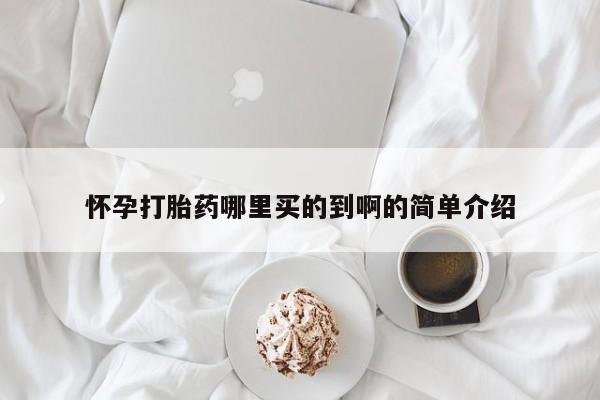 流产药叫什么名购买流程怀孕打胎药哪里买的到啊的简单介绍