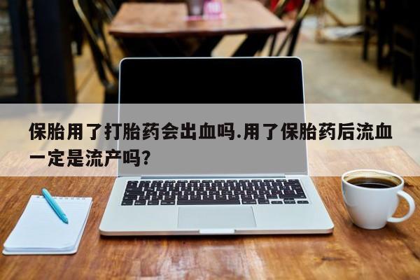 流产药叫什么名购买流程保胎用了打胎药会出血吗.用了保胎药后流血一定是流产吗？