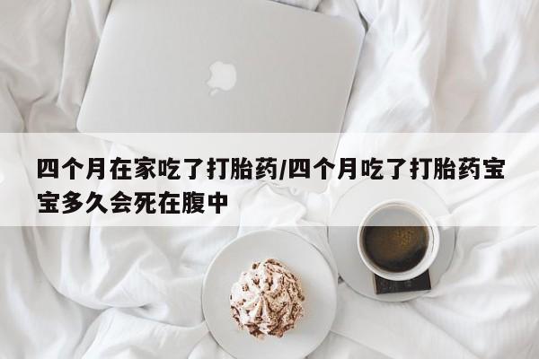 流产药叫什么名购买流程四个月在家吃了打胎药/四个月吃了打胎药宝宝多久会死在腹中
