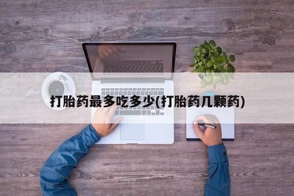 流产药叫什么名购买流程打胎药最多吃多少(打胎药几颗药)