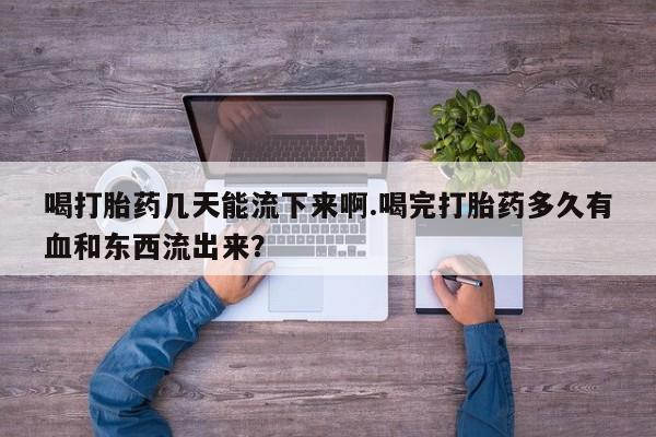 流产药叫什么名购买流程喝打胎药几天能流下来啊.喝完打胎药多久有血和东西流出来？