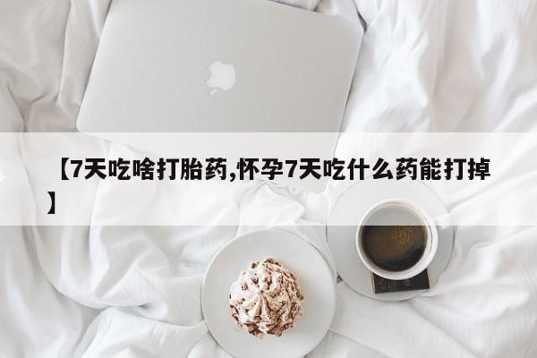流产药叫什么名购买流程【7天吃啥打胎药,怀孕7天吃什么药能打掉】