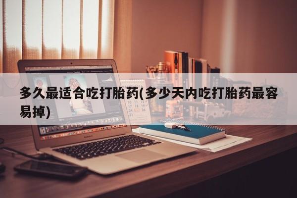 流产药叫什么名购买流程多久最适合吃打胎药(多少天内吃打胎药最容易掉)