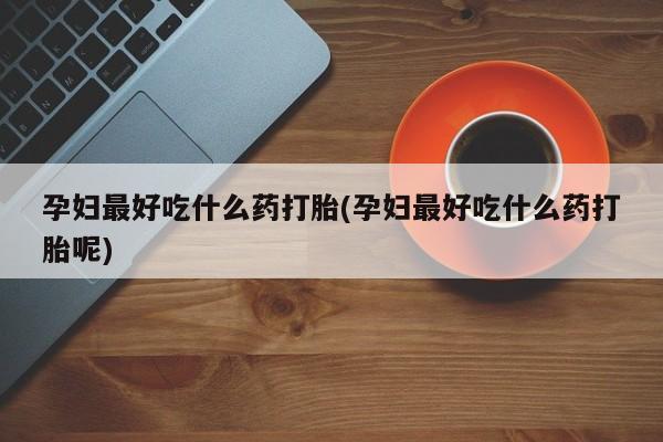 流产药叫什么名购买流程孕妇最好吃什么药打胎(孕妇最好吃什么药打胎呢)