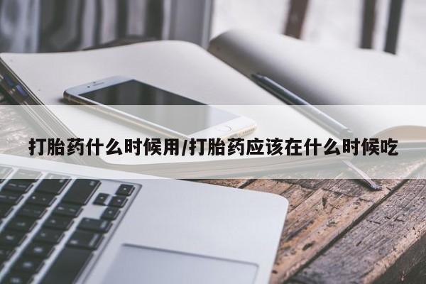 流产药叫什么名购买流程打胎药什么时候用/打胎药应该在什么时候吃