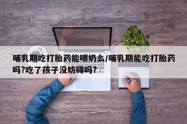 流产药叫什么名购买流程哺乳期吃打胎药能喂奶么/哺乳期能吃打胎药吗?吃了孩子没妨碍吗?