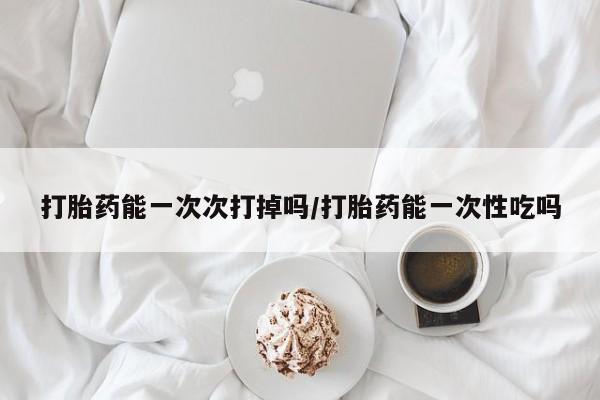 流产药叫什么名购买流程打胎药能一次次打掉吗/打胎药能一次性吃吗