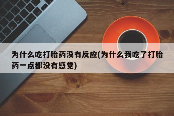 流产药叫什么名购买流程为什么吃打胎药没有反应(为什么我吃了打胎药一点都没有感觉)