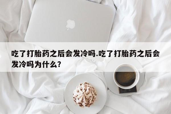 流产药叫什么名购买流程吃了打胎药之后会发冷吗.吃了打胎药之后会发冷吗为什么？