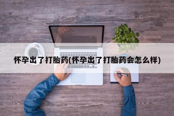 流产药叫什么名购买流程怀孕出了打胎药(怀孕出了打胎药会怎么样)