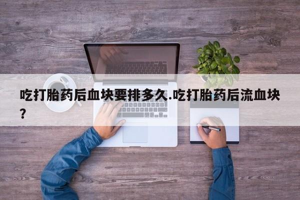 流产药叫什么名购买流程吃打胎药后血块要排多久.吃打胎药后流血块？