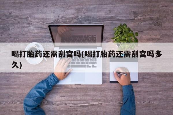 流产药叫什么名购买流程喝打胎药还需刮宫吗(喝打胎药还需刮宫吗多久)