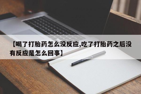 流产药叫什么名购买流程【喝了打胎药怎么没反应,吃了打胎药之后没有反应是怎么回事】