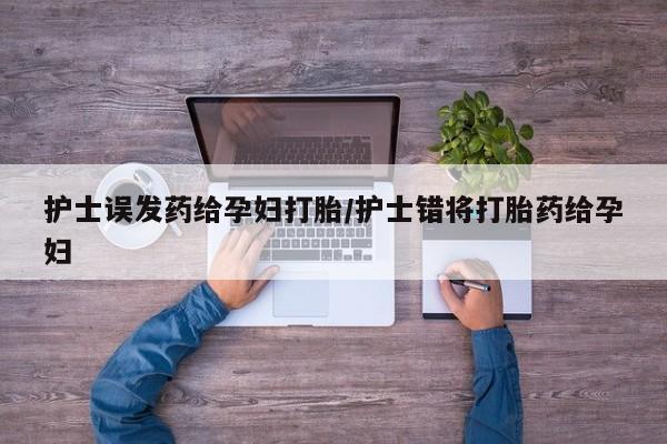 流产药叫什么名购买流程护士误发药给孕妇打胎/护士错将打胎药给孕妇