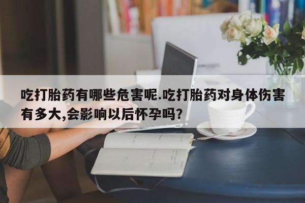 流产药叫什么名购买流程吃打胎药有哪些危害呢.吃打胎药对身体伤害有多大,会影响以后怀孕吗？