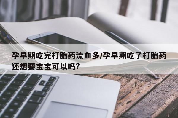 流产药叫什么名购买流程孕早期吃完打胎药流血多/孕早期吃了打胎药还想要宝宝可以吗?