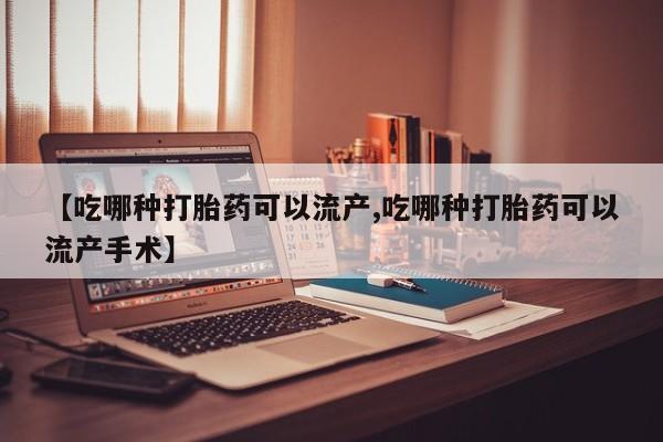 流产药叫什么名购买流程【吃哪种打胎药可以流产,吃哪种打胎药可以流产手术】