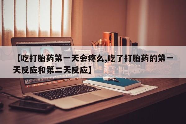 流产药叫什么名购买流程【吃打胎药第一天会疼么,吃了打胎药的第一天反应和第二天反应】