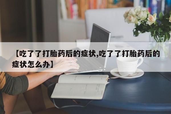 流产药叫什么名购买流程【吃了了打胎药后的症状,吃了了打胎药后的症状怎么办】