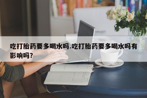 流产药叫什么名购买流程吃打胎药要多喝水吗.吃打胎药要多喝水吗有影响吗?