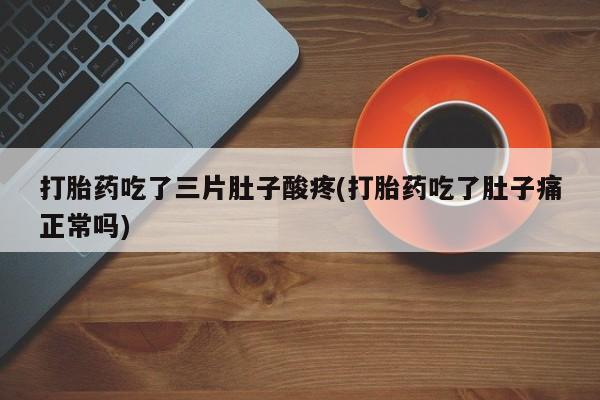 流产药叫什么名购买流程打胎药吃了三片肚子酸疼(打胎药吃了肚子痛正常吗)